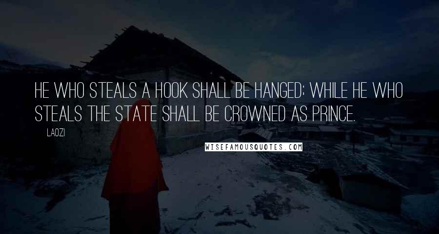 Laozi Quotes: He who steals a hook shall be hanged; while he who steals the state shall be crowned as prince.