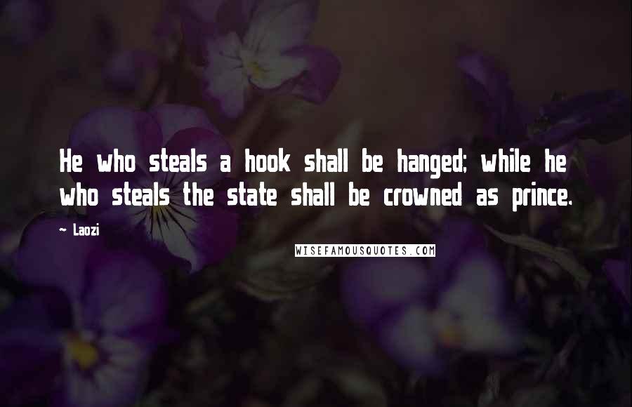 Laozi Quotes: He who steals a hook shall be hanged; while he who steals the state shall be crowned as prince.