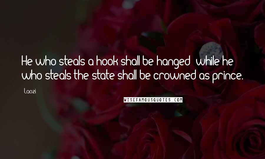 Laozi Quotes: He who steals a hook shall be hanged; while he who steals the state shall be crowned as prince.