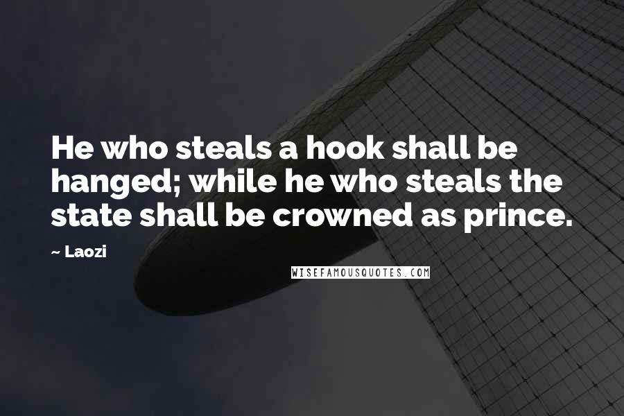 Laozi Quotes: He who steals a hook shall be hanged; while he who steals the state shall be crowned as prince.