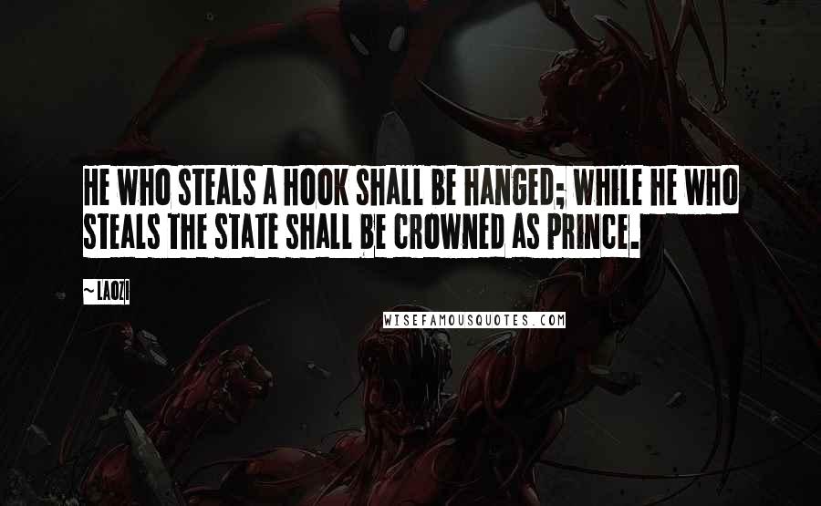 Laozi Quotes: He who steals a hook shall be hanged; while he who steals the state shall be crowned as prince.