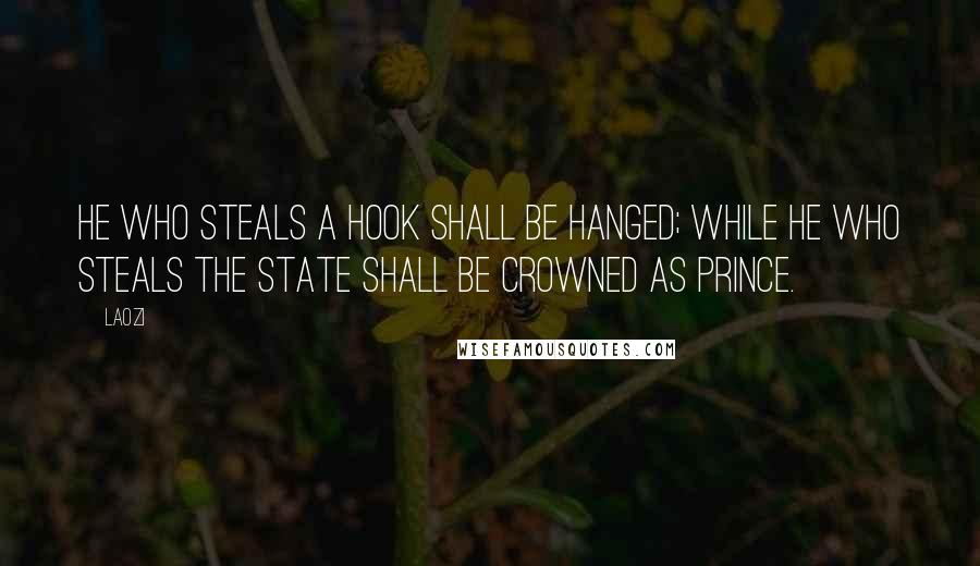 Laozi Quotes: He who steals a hook shall be hanged; while he who steals the state shall be crowned as prince.