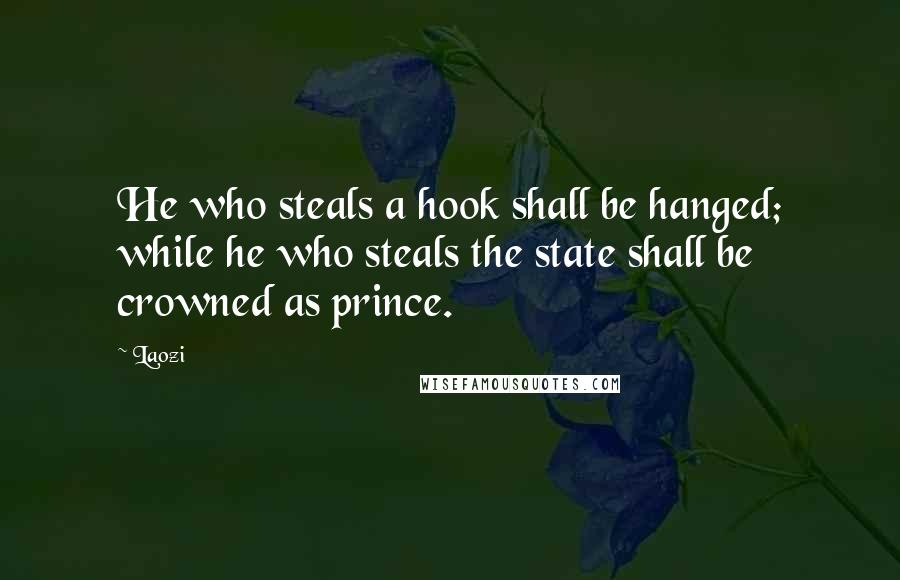 Laozi Quotes: He who steals a hook shall be hanged; while he who steals the state shall be crowned as prince.