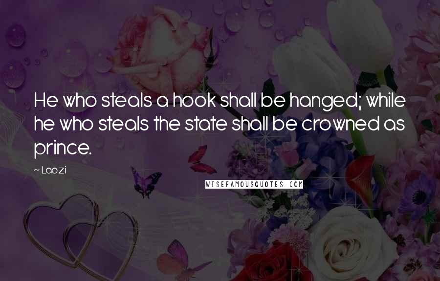 Laozi Quotes: He who steals a hook shall be hanged; while he who steals the state shall be crowned as prince.