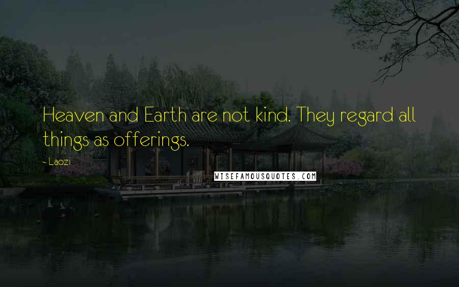 Laozi Quotes: Heaven and Earth are not kind. They regard all things as offerings.