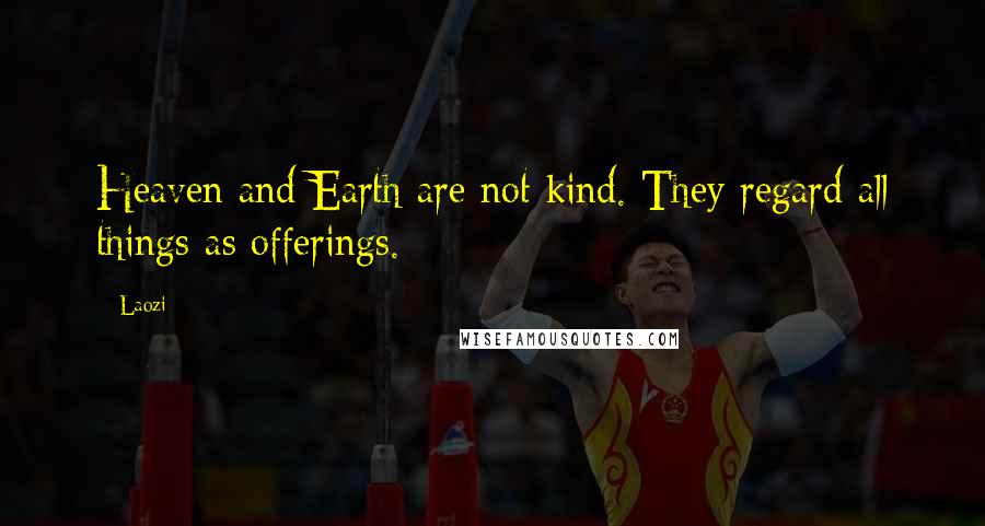 Laozi Quotes: Heaven and Earth are not kind. They regard all things as offerings.