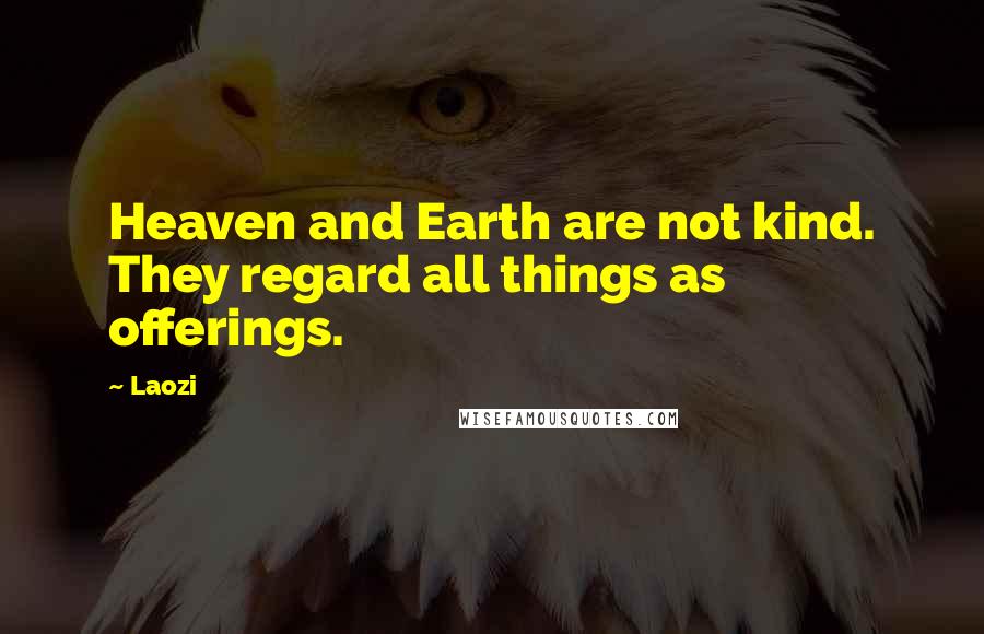 Laozi Quotes: Heaven and Earth are not kind. They regard all things as offerings.