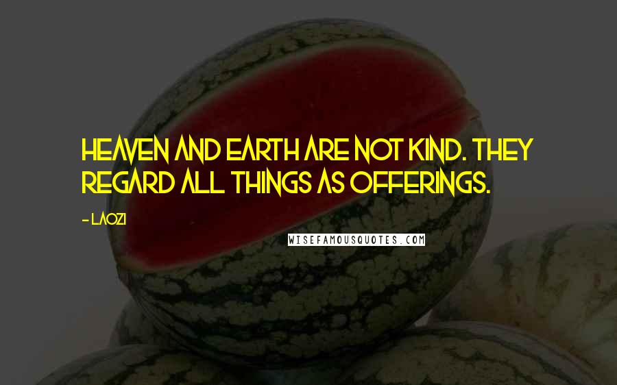Laozi Quotes: Heaven and Earth are not kind. They regard all things as offerings.