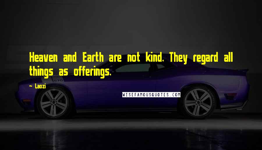 Laozi Quotes: Heaven and Earth are not kind. They regard all things as offerings.