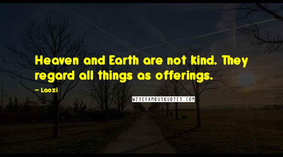 Laozi Quotes: Heaven and Earth are not kind. They regard all things as offerings.
