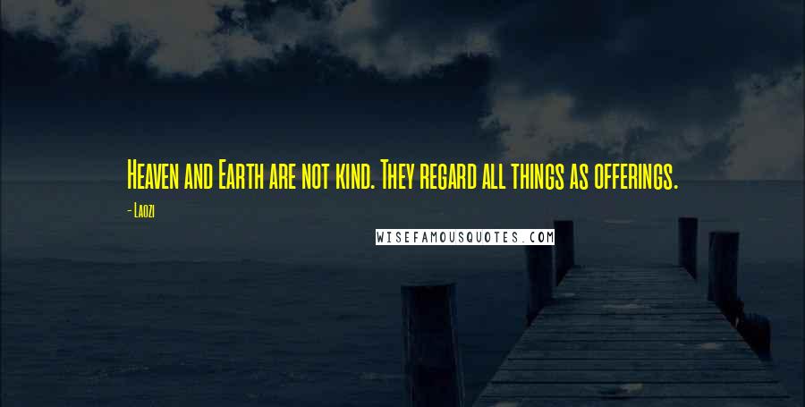 Laozi Quotes: Heaven and Earth are not kind. They regard all things as offerings.