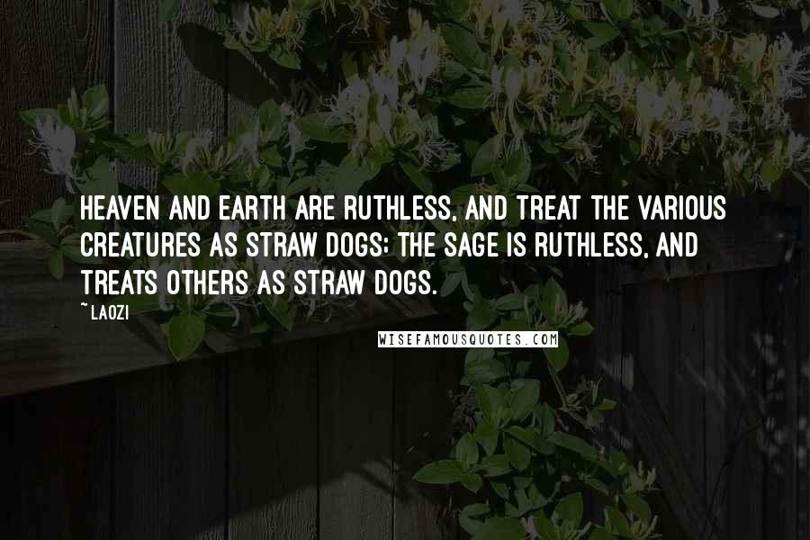 Laozi Quotes: Heaven and earth are ruthless, and treat the various creatures as straw dogs; the sage is ruthless, and treats others as straw dogs.