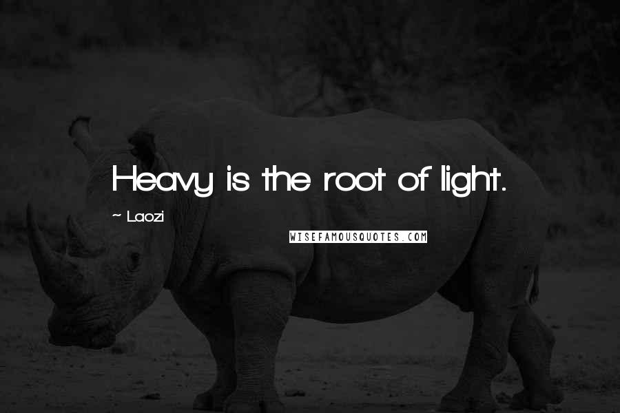 Laozi Quotes: Heavy is the root of light.