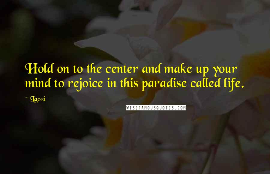 Laozi Quotes: Hold on to the center and make up your mind to rejoice in this paradise called life.