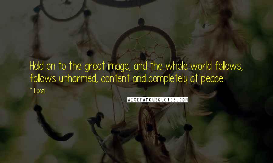 Laozi Quotes: Hold on to the great image, and the whole world follows, follows unharmed, content and completely at peace.