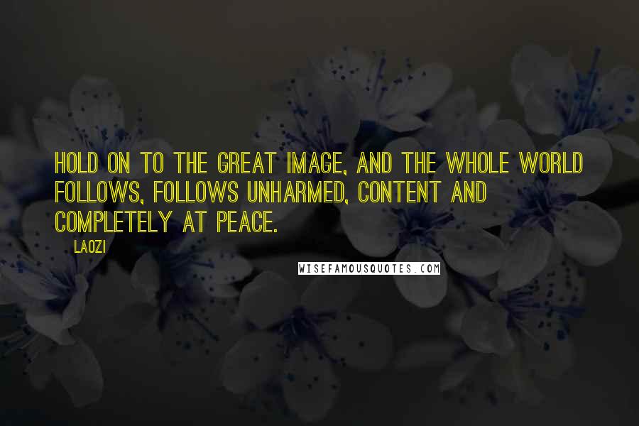 Laozi Quotes: Hold on to the great image, and the whole world follows, follows unharmed, content and completely at peace.