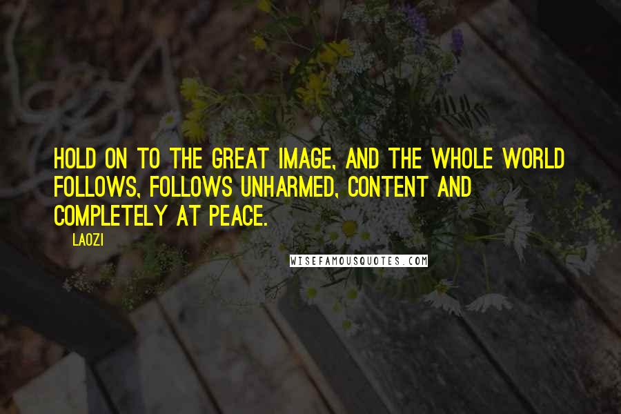 Laozi Quotes: Hold on to the great image, and the whole world follows, follows unharmed, content and completely at peace.