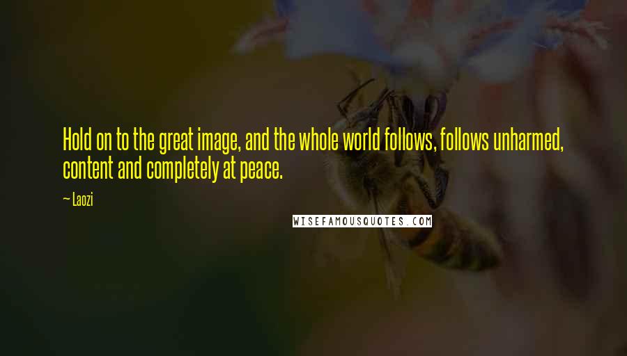 Laozi Quotes: Hold on to the great image, and the whole world follows, follows unharmed, content and completely at peace.