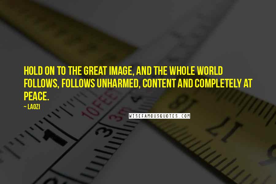 Laozi Quotes: Hold on to the great image, and the whole world follows, follows unharmed, content and completely at peace.