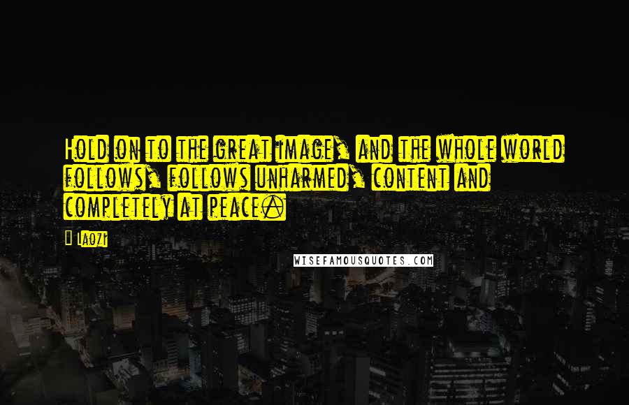 Laozi Quotes: Hold on to the great image, and the whole world follows, follows unharmed, content and completely at peace.