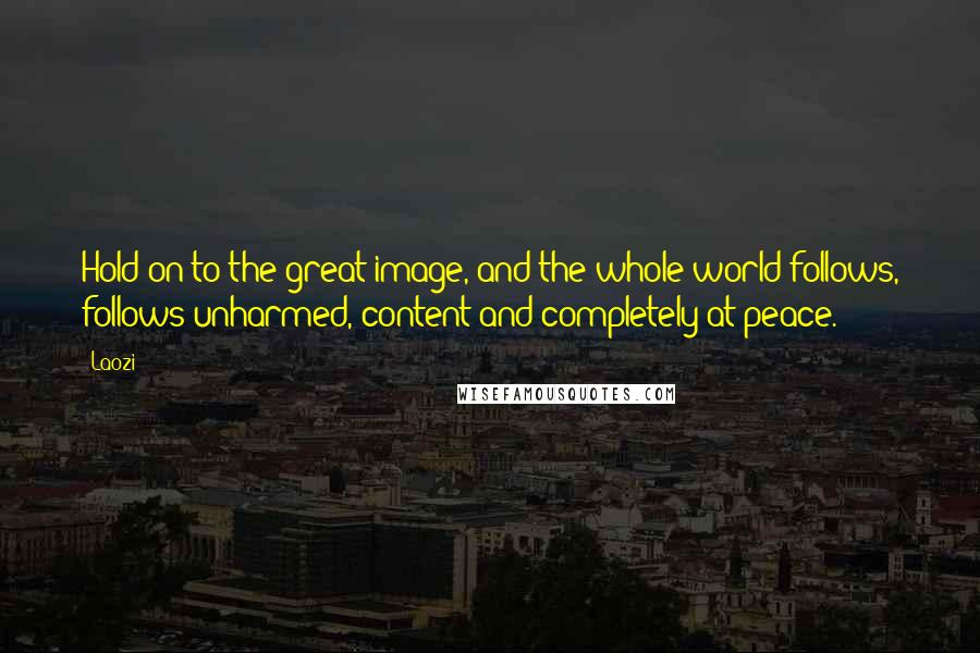 Laozi Quotes: Hold on to the great image, and the whole world follows, follows unharmed, content and completely at peace.