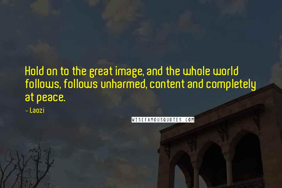 Laozi Quotes: Hold on to the great image, and the whole world follows, follows unharmed, content and completely at peace.