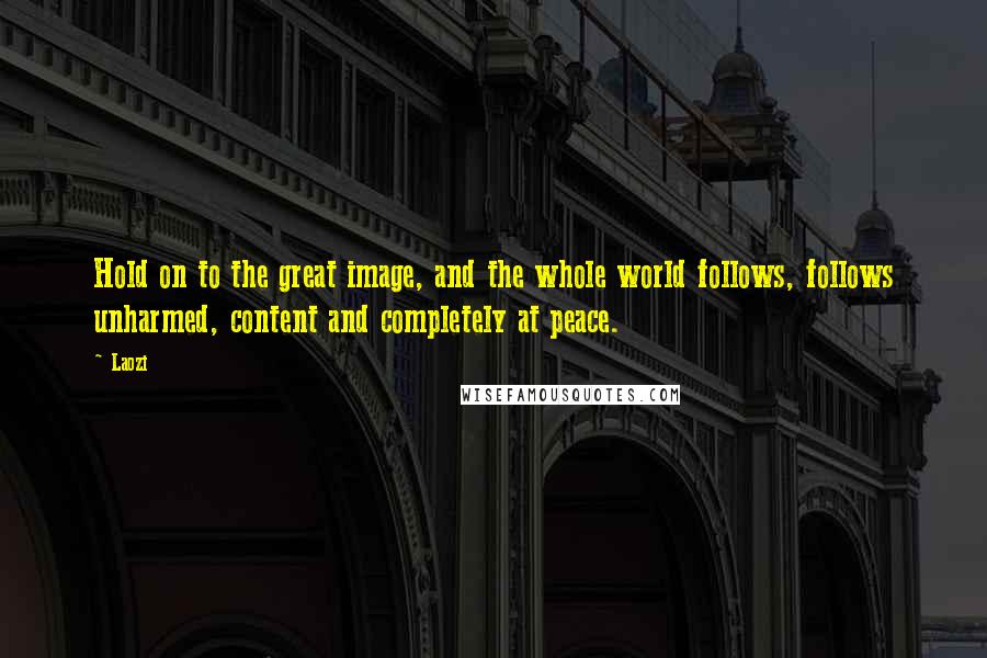 Laozi Quotes: Hold on to the great image, and the whole world follows, follows unharmed, content and completely at peace.