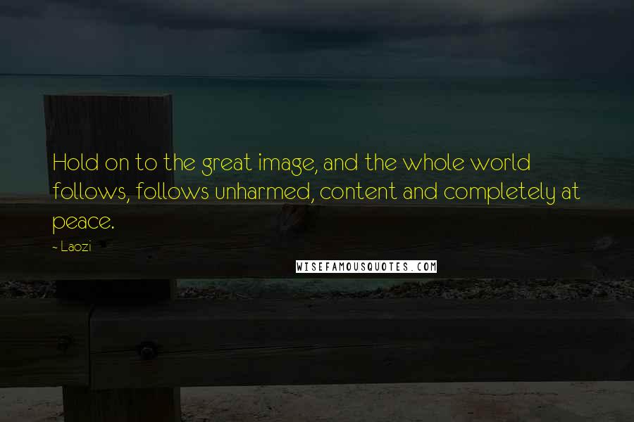 Laozi Quotes: Hold on to the great image, and the whole world follows, follows unharmed, content and completely at peace.