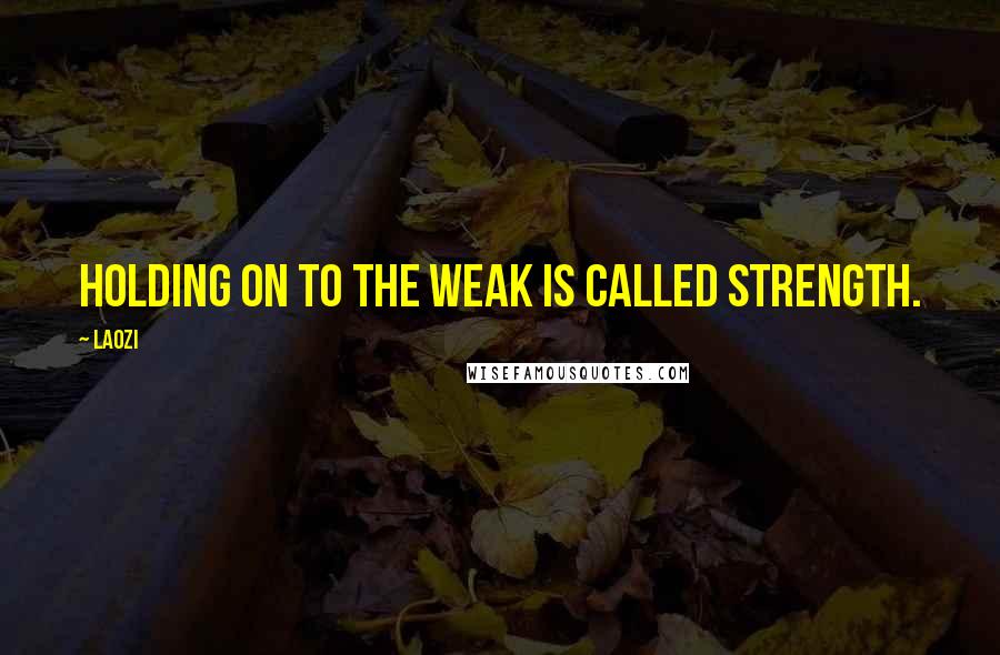 Laozi Quotes: Holding on to the weak is called strength.