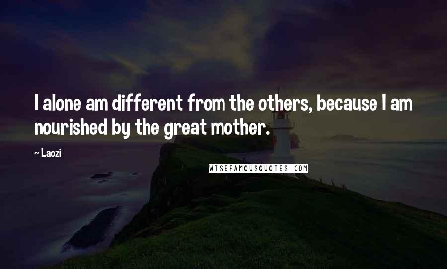 Laozi Quotes: I alone am different from the others, because I am nourished by the great mother.