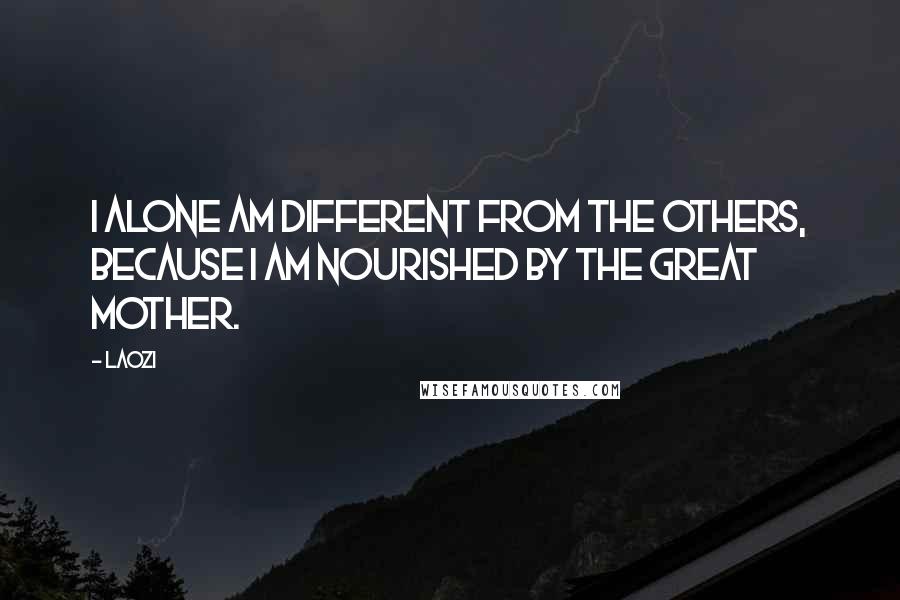 Laozi Quotes: I alone am different from the others, because I am nourished by the great mother.