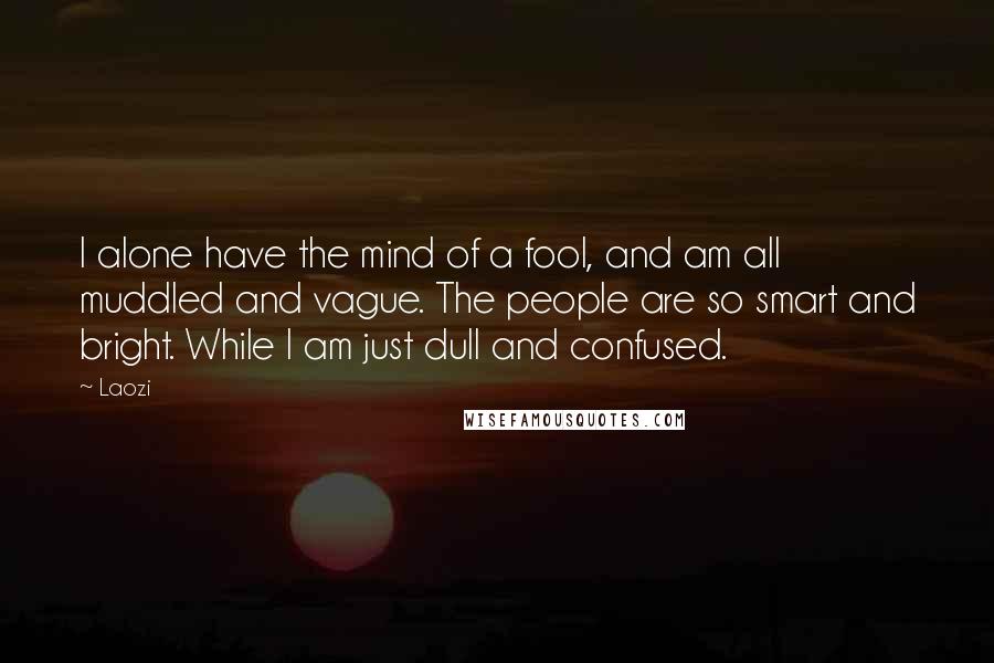 Laozi Quotes: I alone have the mind of a fool, and am all muddled and vague. The people are so smart and bright. While I am just dull and confused.