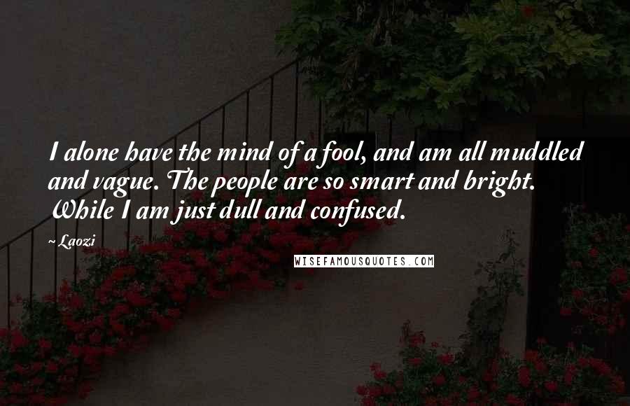 Laozi Quotes: I alone have the mind of a fool, and am all muddled and vague. The people are so smart and bright. While I am just dull and confused.