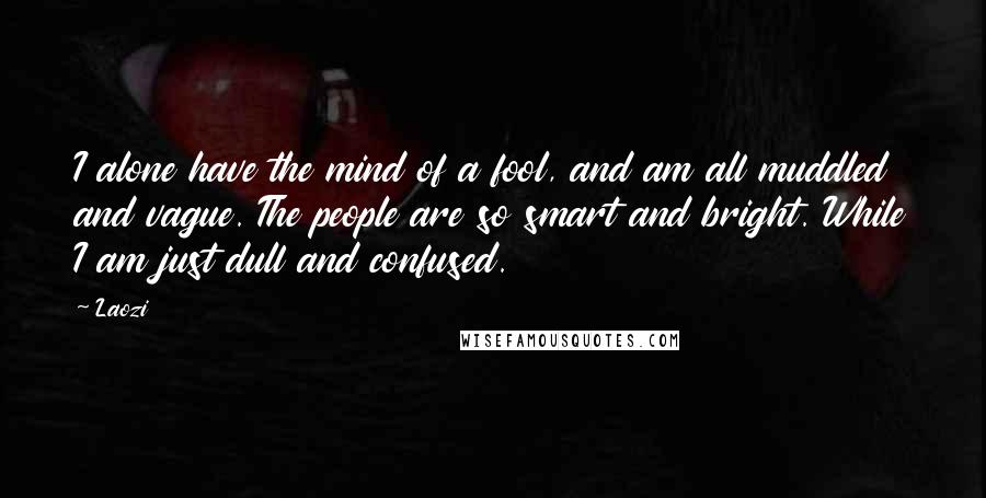 Laozi Quotes: I alone have the mind of a fool, and am all muddled and vague. The people are so smart and bright. While I am just dull and confused.