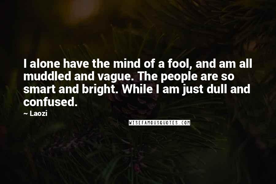 Laozi Quotes: I alone have the mind of a fool, and am all muddled and vague. The people are so smart and bright. While I am just dull and confused.