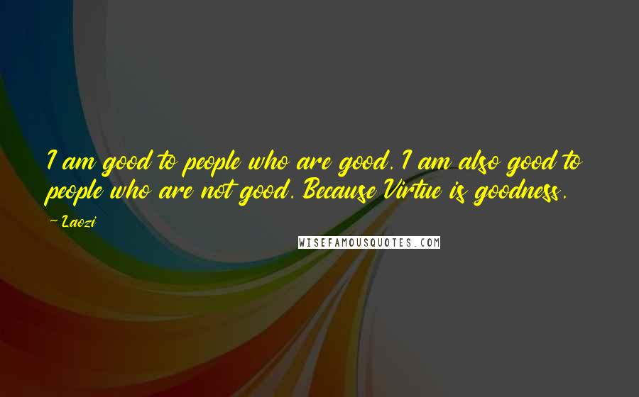 Laozi Quotes: I am good to people who are good. I am also good to people who are not good. Because Virtue is goodness.