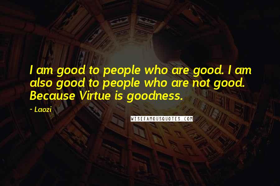 Laozi Quotes: I am good to people who are good. I am also good to people who are not good. Because Virtue is goodness.