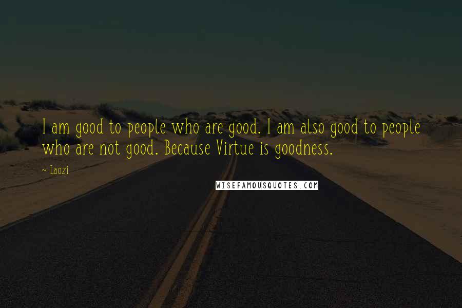 Laozi Quotes: I am good to people who are good. I am also good to people who are not good. Because Virtue is goodness.