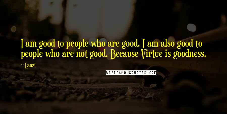 Laozi Quotes: I am good to people who are good. I am also good to people who are not good. Because Virtue is goodness.