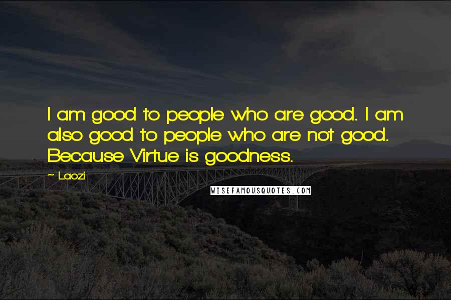 Laozi Quotes: I am good to people who are good. I am also good to people who are not good. Because Virtue is goodness.