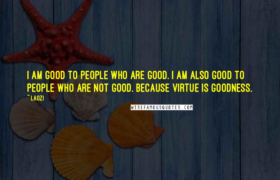 Laozi Quotes: I am good to people who are good. I am also good to people who are not good. Because Virtue is goodness.