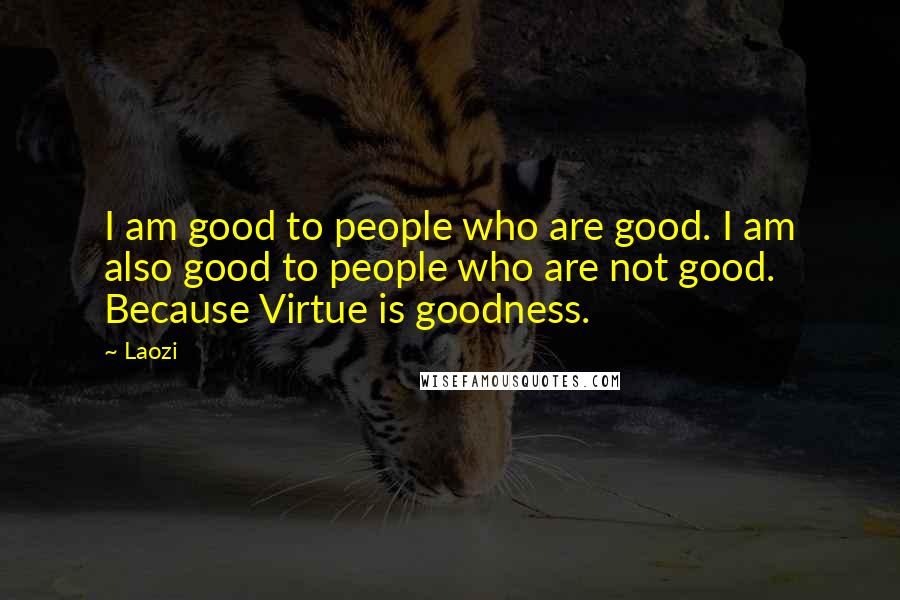 Laozi Quotes: I am good to people who are good. I am also good to people who are not good. Because Virtue is goodness.