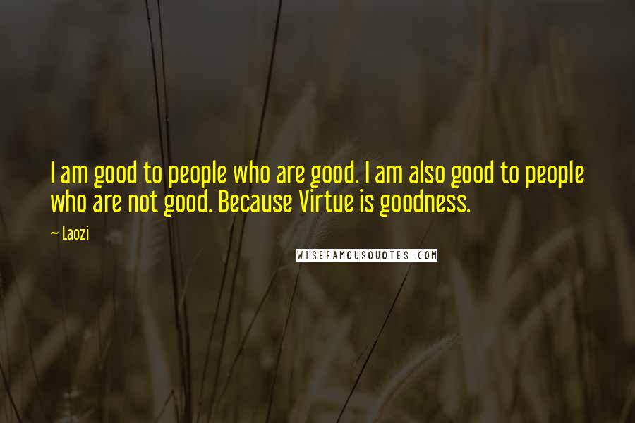 Laozi Quotes: I am good to people who are good. I am also good to people who are not good. Because Virtue is goodness.