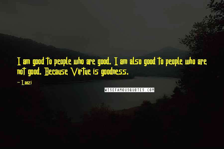 Laozi Quotes: I am good to people who are good. I am also good to people who are not good. Because Virtue is goodness.