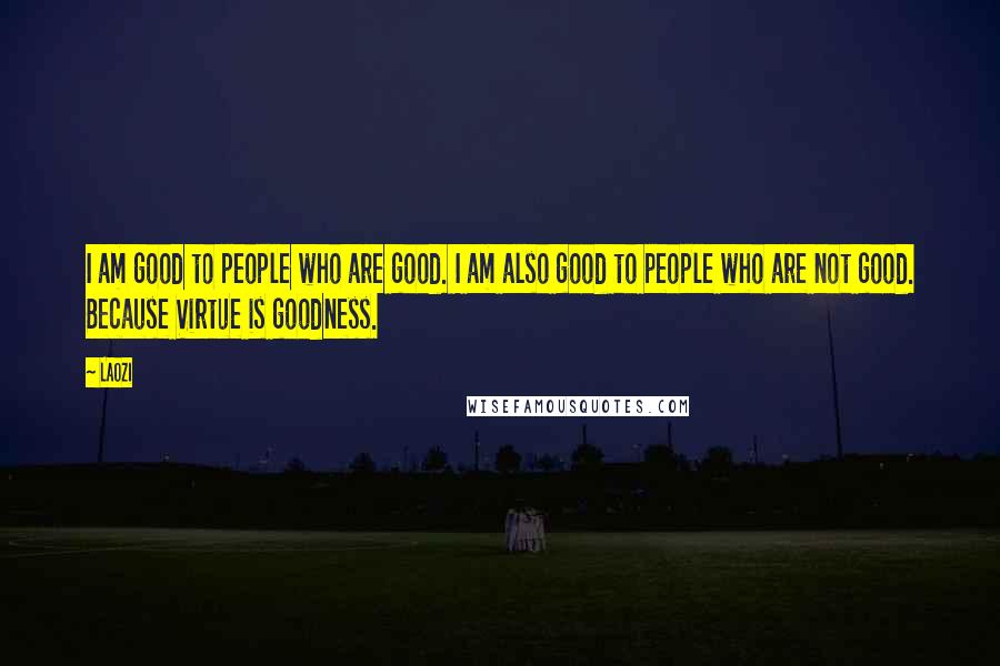 Laozi Quotes: I am good to people who are good. I am also good to people who are not good. Because Virtue is goodness.