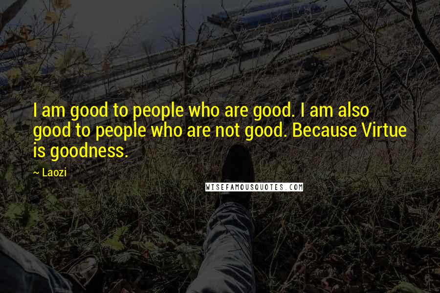 Laozi Quotes: I am good to people who are good. I am also good to people who are not good. Because Virtue is goodness.