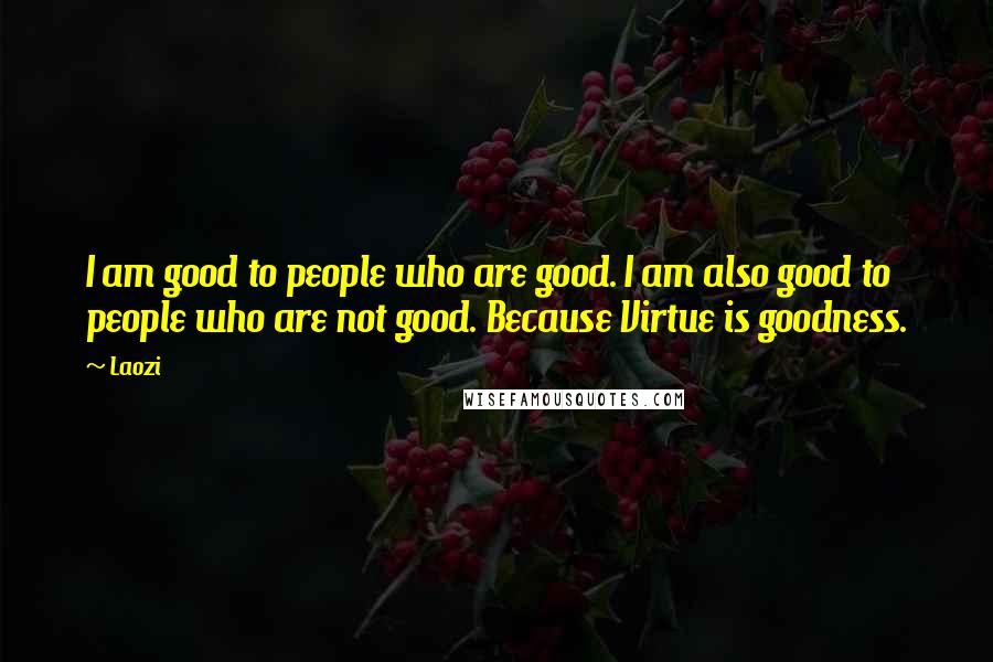 Laozi Quotes: I am good to people who are good. I am also good to people who are not good. Because Virtue is goodness.