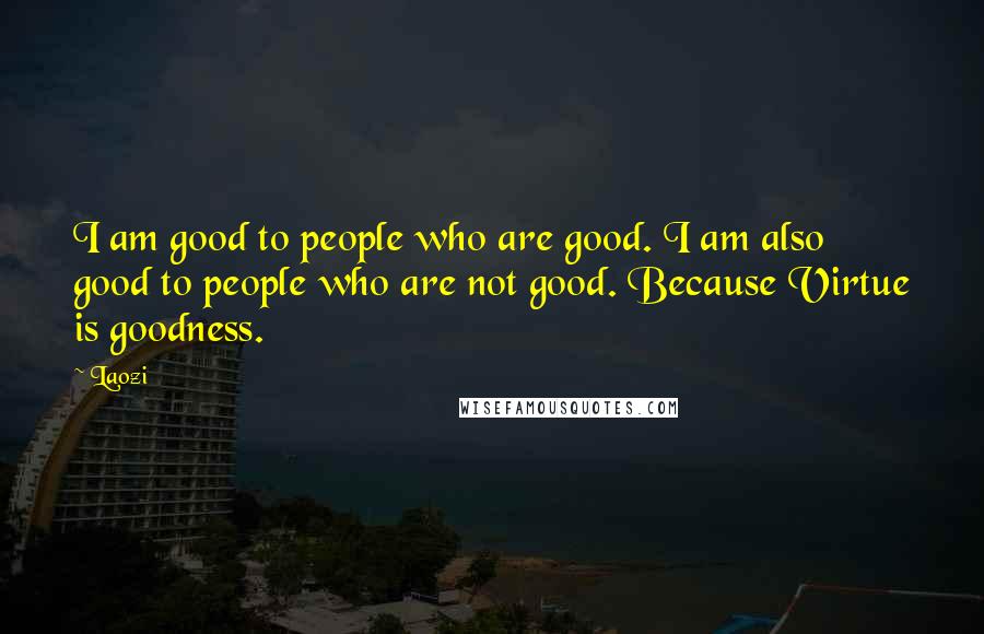 Laozi Quotes: I am good to people who are good. I am also good to people who are not good. Because Virtue is goodness.