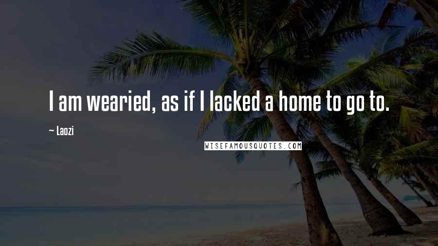 Laozi Quotes: I am wearied, as if I lacked a home to go to.