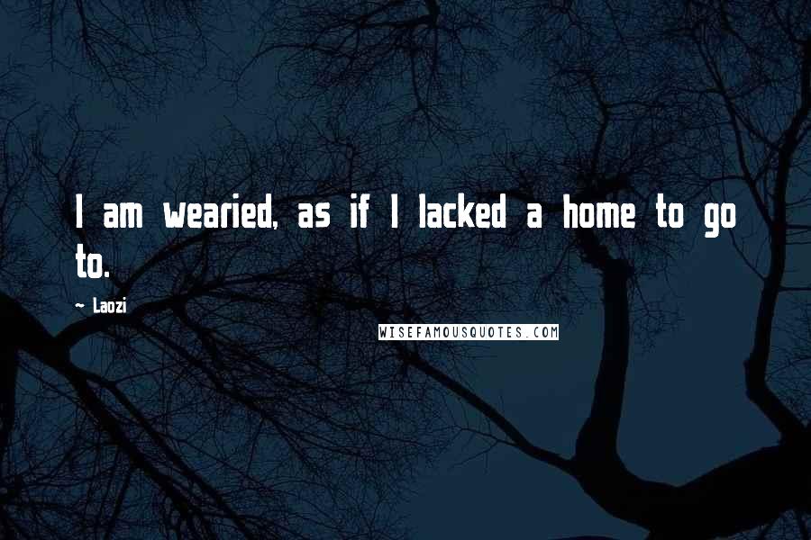 Laozi Quotes: I am wearied, as if I lacked a home to go to.